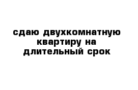 сдаю двухкомнатную квартиру на длительный срок